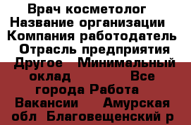 Врач-косметолог › Название организации ­ Компания-работодатель › Отрасль предприятия ­ Другое › Минимальный оклад ­ 32 000 - Все города Работа » Вакансии   . Амурская обл.,Благовещенский р-н